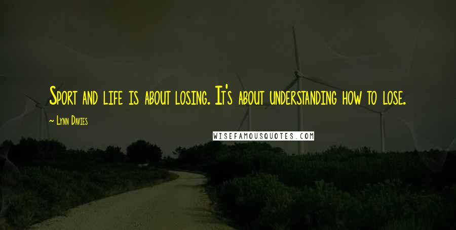 Lynn Davies Quotes: Sport and life is about losing. It's about understanding how to lose.