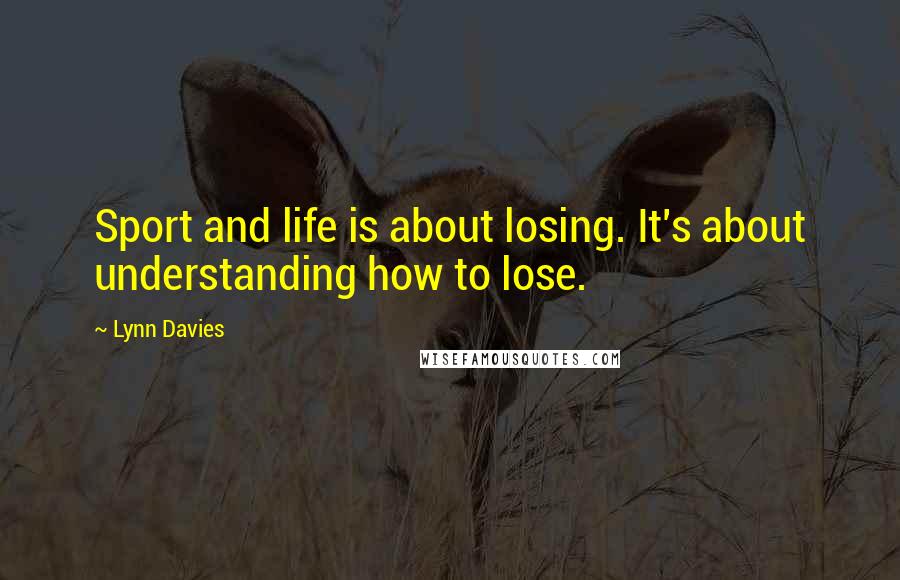 Lynn Davies Quotes: Sport and life is about losing. It's about understanding how to lose.