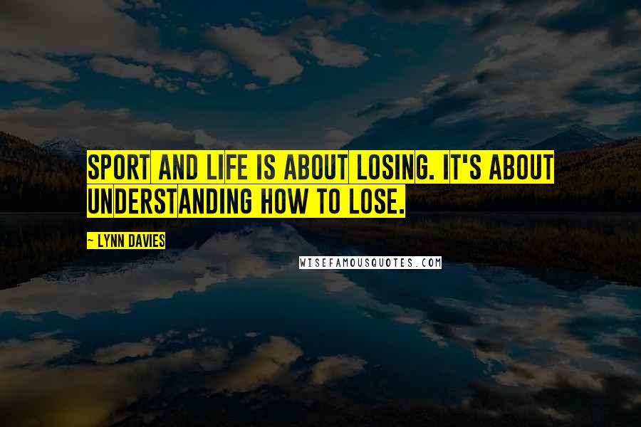 Lynn Davies Quotes: Sport and life is about losing. It's about understanding how to lose.