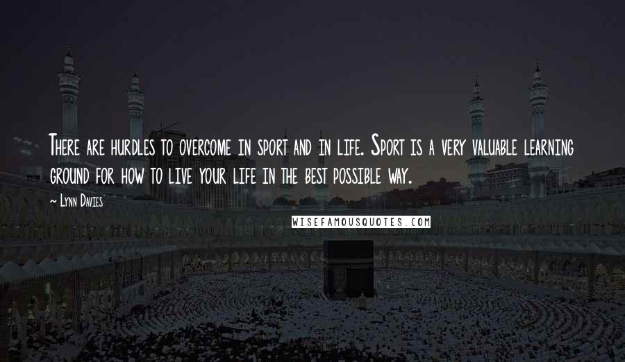 Lynn Davies Quotes: There are hurdles to overcome in sport and in life. Sport is a very valuable learning ground for how to live your life in the best possible way.