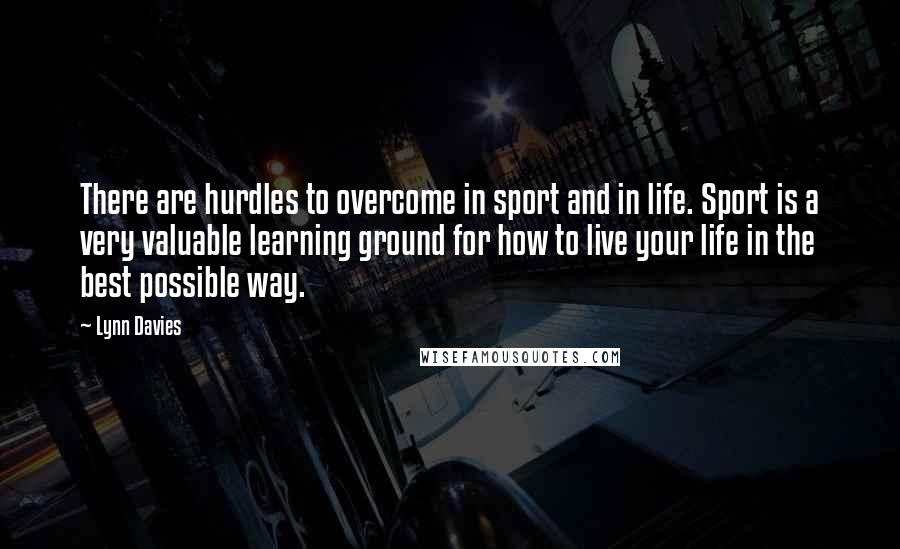 Lynn Davies Quotes: There are hurdles to overcome in sport and in life. Sport is a very valuable learning ground for how to live your life in the best possible way.