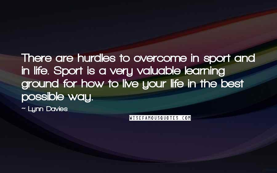 Lynn Davies Quotes: There are hurdles to overcome in sport and in life. Sport is a very valuable learning ground for how to live your life in the best possible way.