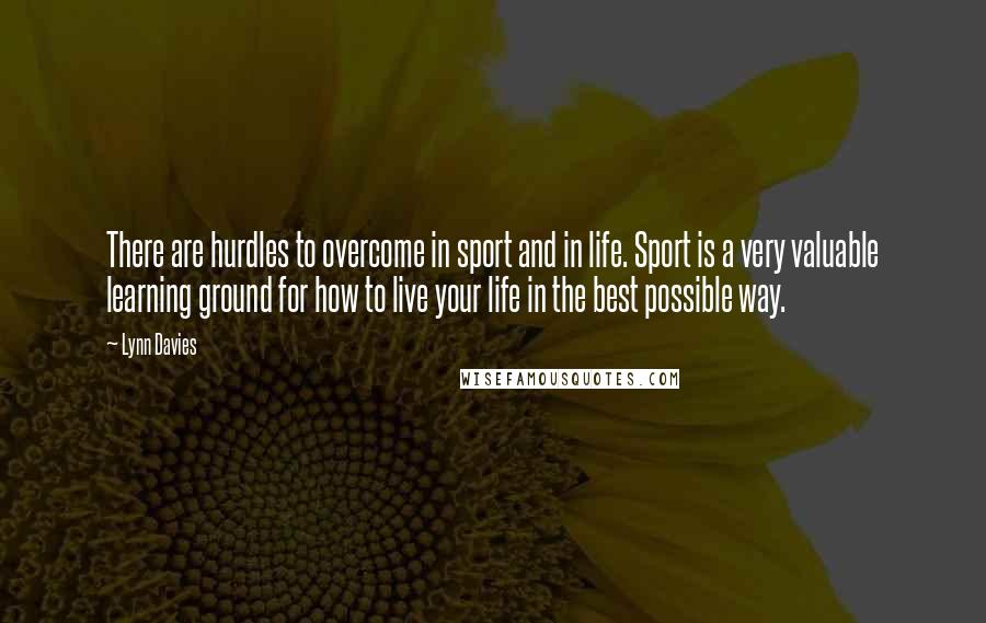 Lynn Davies Quotes: There are hurdles to overcome in sport and in life. Sport is a very valuable learning ground for how to live your life in the best possible way.