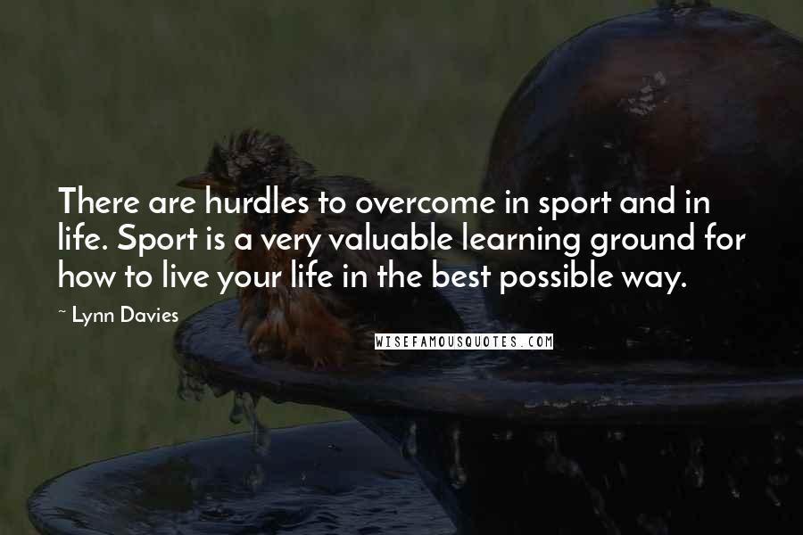 Lynn Davies Quotes: There are hurdles to overcome in sport and in life. Sport is a very valuable learning ground for how to live your life in the best possible way.