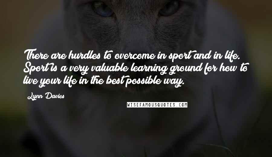 Lynn Davies Quotes: There are hurdles to overcome in sport and in life. Sport is a very valuable learning ground for how to live your life in the best possible way.