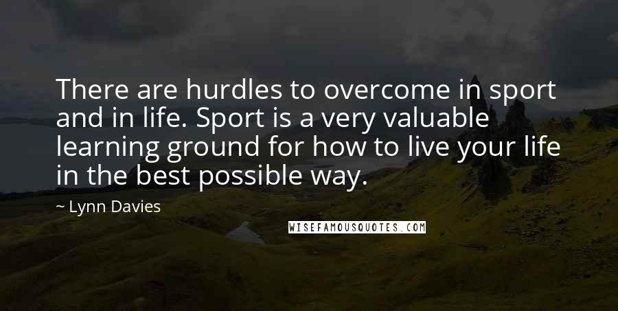 Lynn Davies Quotes: There are hurdles to overcome in sport and in life. Sport is a very valuable learning ground for how to live your life in the best possible way.