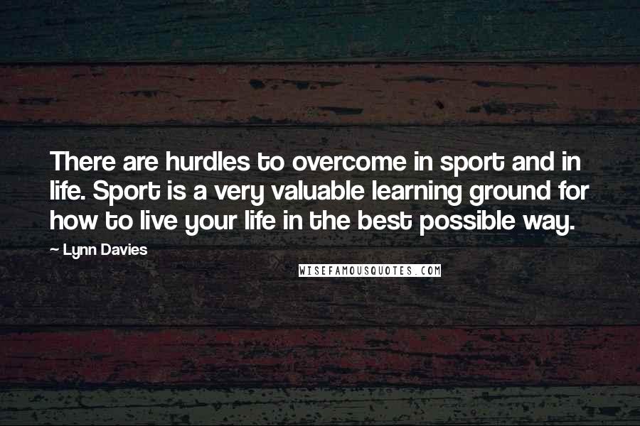 Lynn Davies Quotes: There are hurdles to overcome in sport and in life. Sport is a very valuable learning ground for how to live your life in the best possible way.