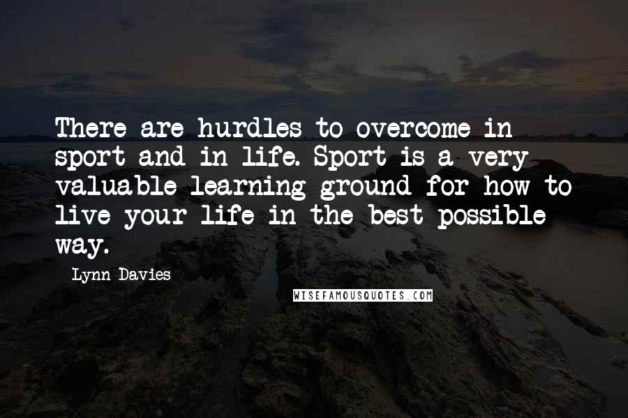Lynn Davies Quotes: There are hurdles to overcome in sport and in life. Sport is a very valuable learning ground for how to live your life in the best possible way.