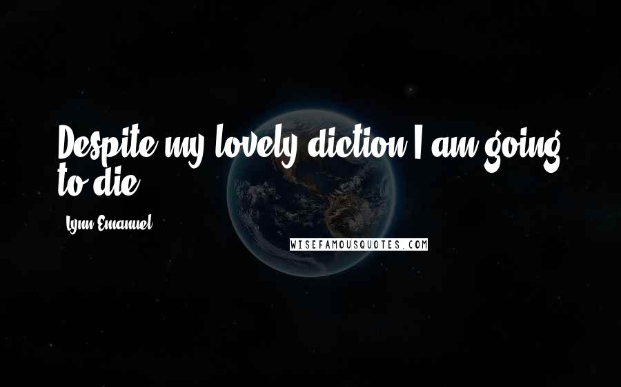 Lynn Emanuel Quotes: Despite my lovely diction I am going to die.