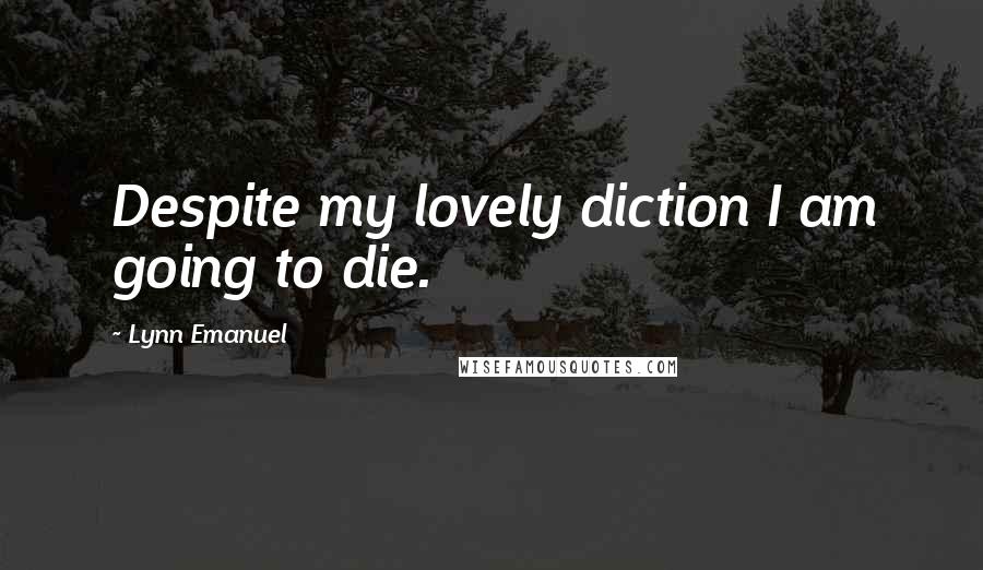 Lynn Emanuel Quotes: Despite my lovely diction I am going to die.