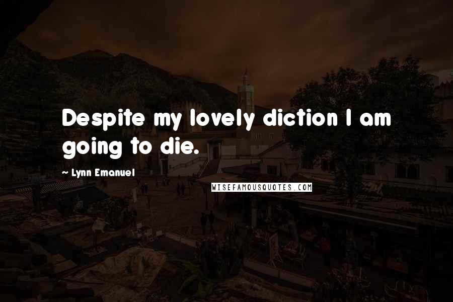 Lynn Emanuel Quotes: Despite my lovely diction I am going to die.