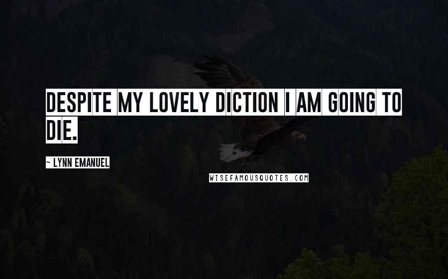 Lynn Emanuel Quotes: Despite my lovely diction I am going to die.