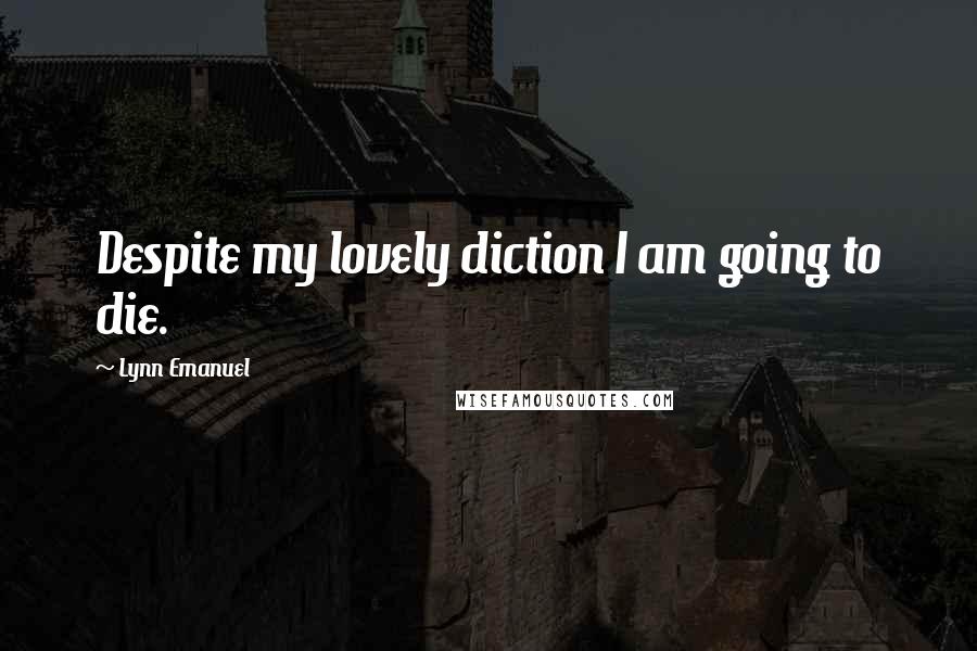 Lynn Emanuel Quotes: Despite my lovely diction I am going to die.