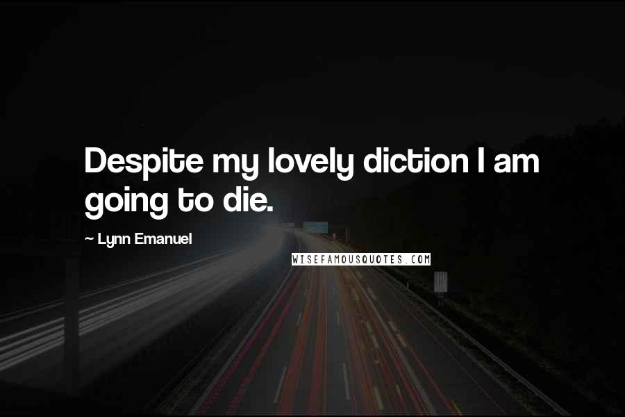 Lynn Emanuel Quotes: Despite my lovely diction I am going to die.