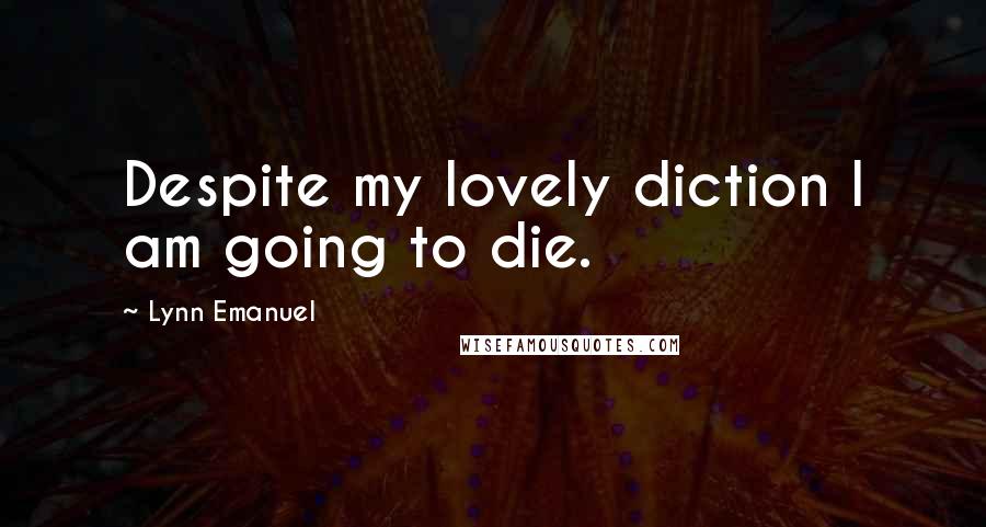 Lynn Emanuel Quotes: Despite my lovely diction I am going to die.