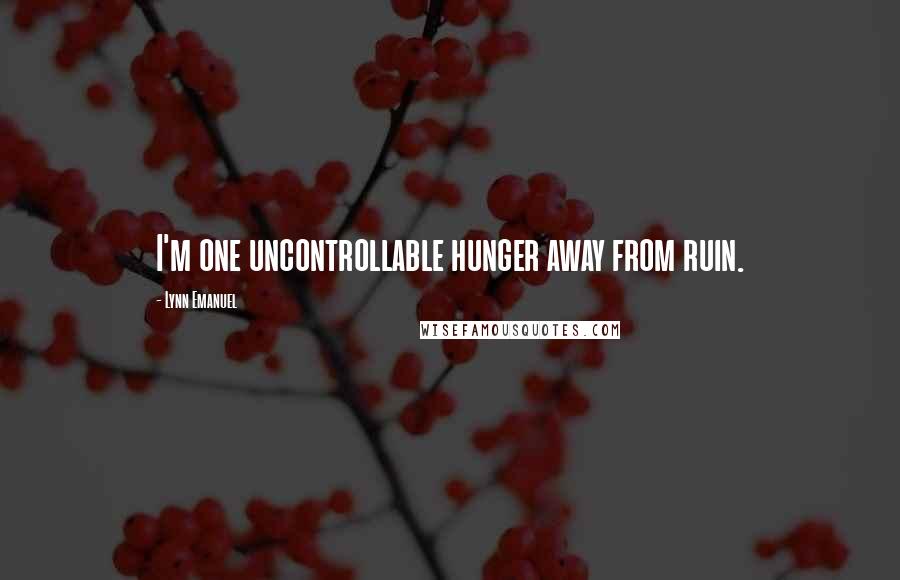 Lynn Emanuel Quotes: I'm one uncontrollable hunger away from ruin.