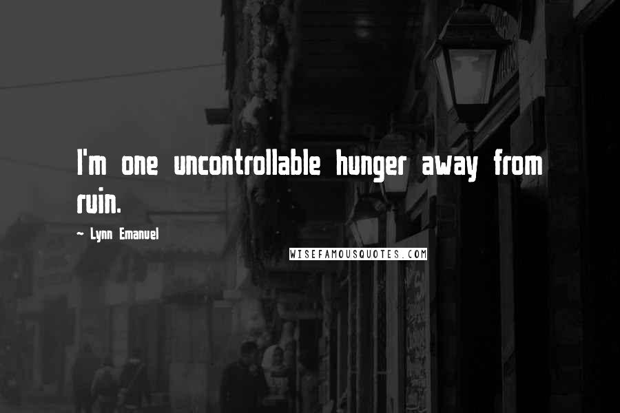 Lynn Emanuel Quotes: I'm one uncontrollable hunger away from ruin.