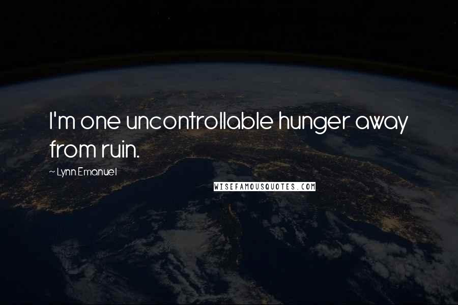 Lynn Emanuel Quotes: I'm one uncontrollable hunger away from ruin.