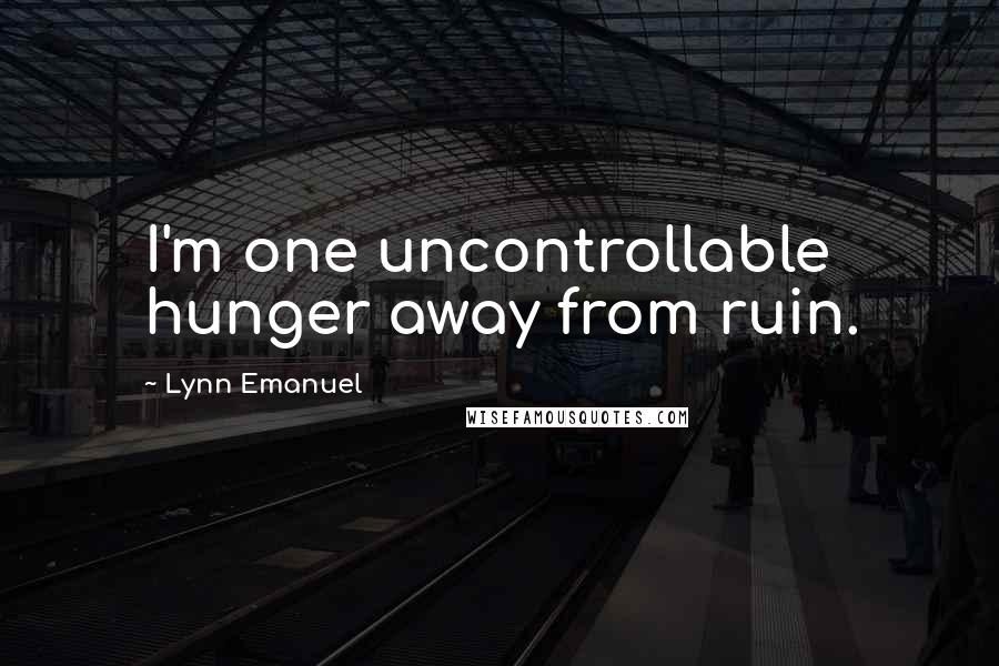 Lynn Emanuel Quotes: I'm one uncontrollable hunger away from ruin.