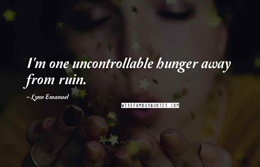 Lynn Emanuel Quotes: I'm one uncontrollable hunger away from ruin.