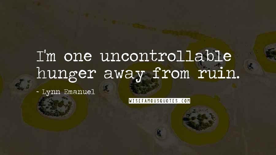 Lynn Emanuel Quotes: I'm one uncontrollable hunger away from ruin.