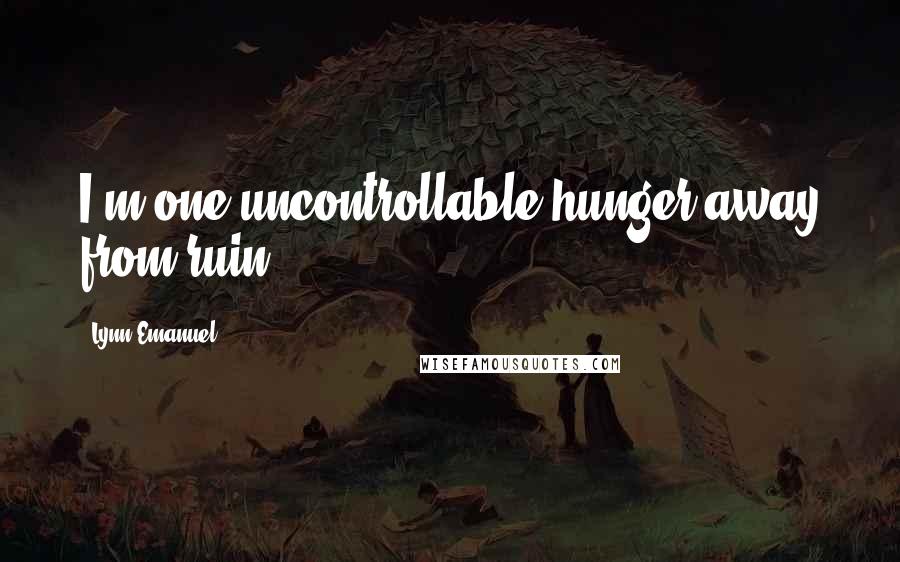 Lynn Emanuel Quotes: I'm one uncontrollable hunger away from ruin.