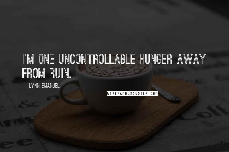 Lynn Emanuel Quotes: I'm one uncontrollable hunger away from ruin.