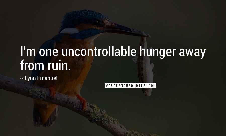 Lynn Emanuel Quotes: I'm one uncontrollable hunger away from ruin.