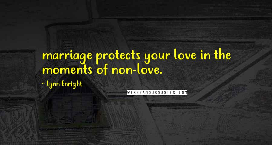Lynn Enright Quotes: marriage protects your love in the moments of non-love.