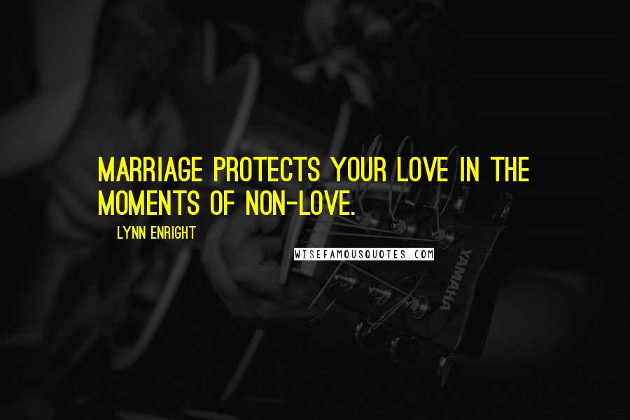 Lynn Enright Quotes: marriage protects your love in the moments of non-love.