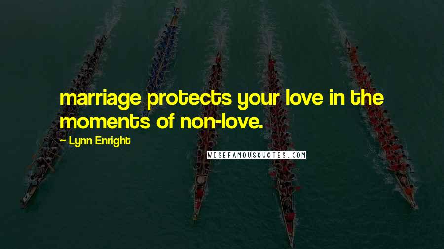Lynn Enright Quotes: marriage protects your love in the moments of non-love.