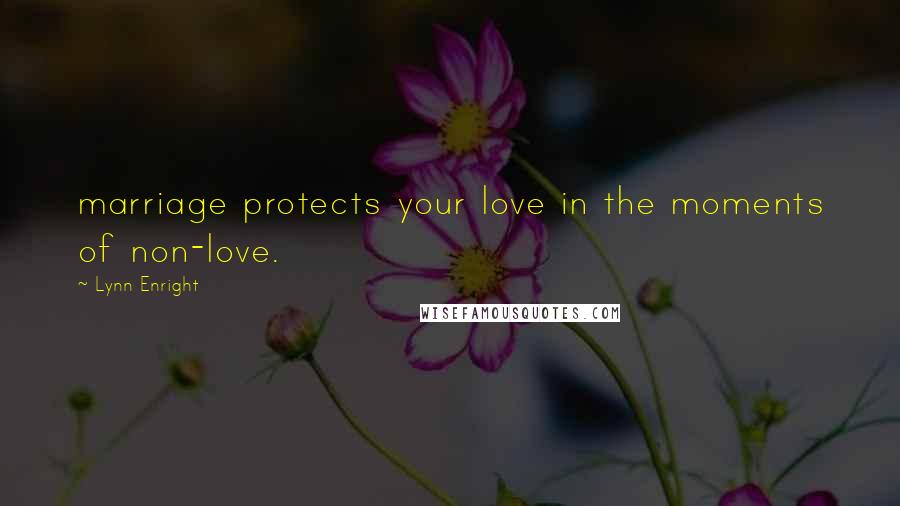 Lynn Enright Quotes: marriage protects your love in the moments of non-love.