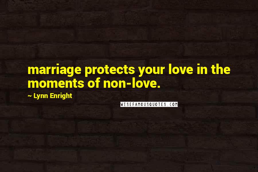 Lynn Enright Quotes: marriage protects your love in the moments of non-love.
