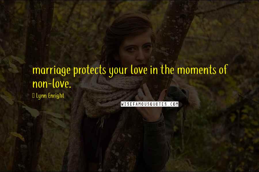 Lynn Enright Quotes: marriage protects your love in the moments of non-love.