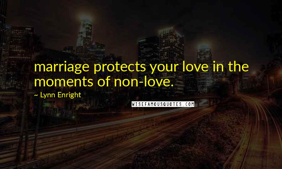 Lynn Enright Quotes: marriage protects your love in the moments of non-love.