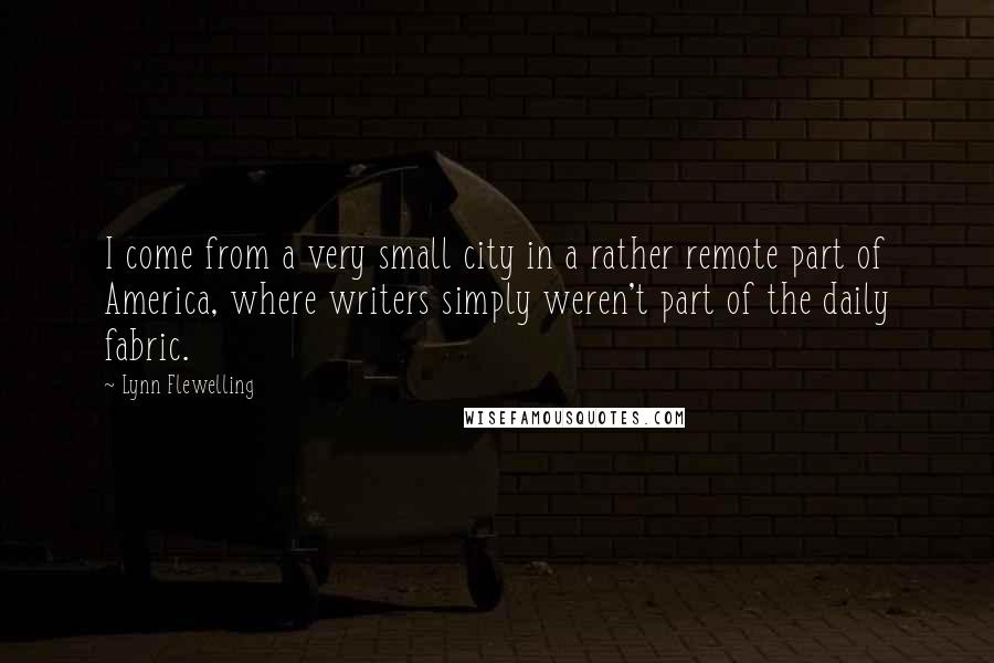 Lynn Flewelling Quotes: I come from a very small city in a rather remote part of America, where writers simply weren't part of the daily fabric.