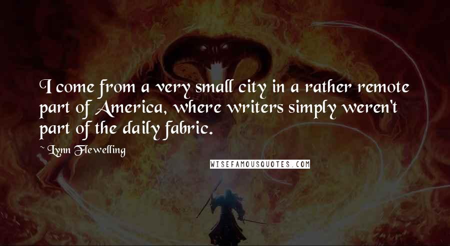 Lynn Flewelling Quotes: I come from a very small city in a rather remote part of America, where writers simply weren't part of the daily fabric.