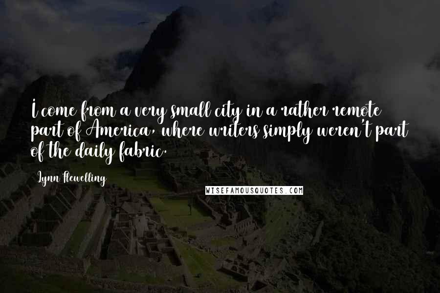 Lynn Flewelling Quotes: I come from a very small city in a rather remote part of America, where writers simply weren't part of the daily fabric.
