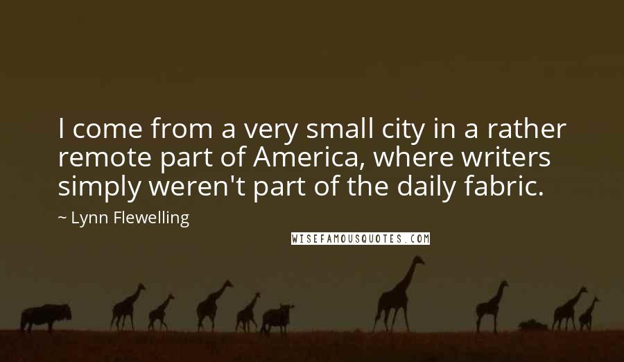 Lynn Flewelling Quotes: I come from a very small city in a rather remote part of America, where writers simply weren't part of the daily fabric.
