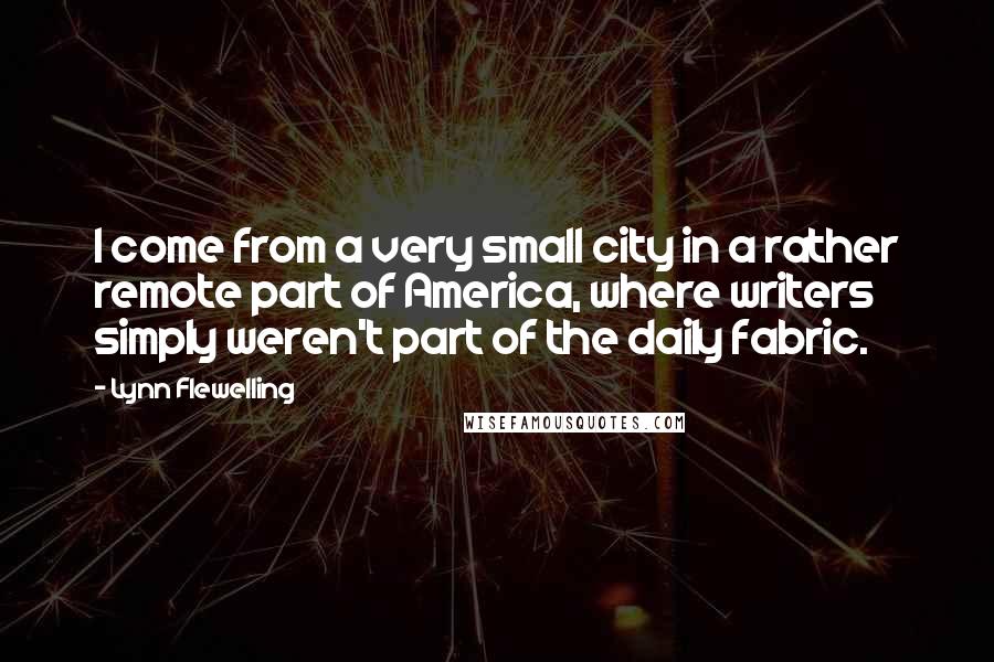 Lynn Flewelling Quotes: I come from a very small city in a rather remote part of America, where writers simply weren't part of the daily fabric.