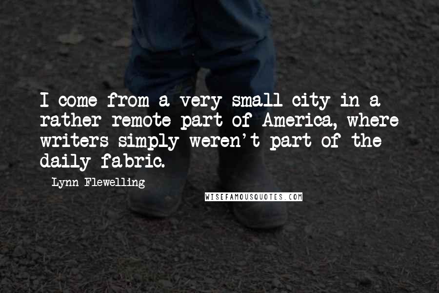 Lynn Flewelling Quotes: I come from a very small city in a rather remote part of America, where writers simply weren't part of the daily fabric.