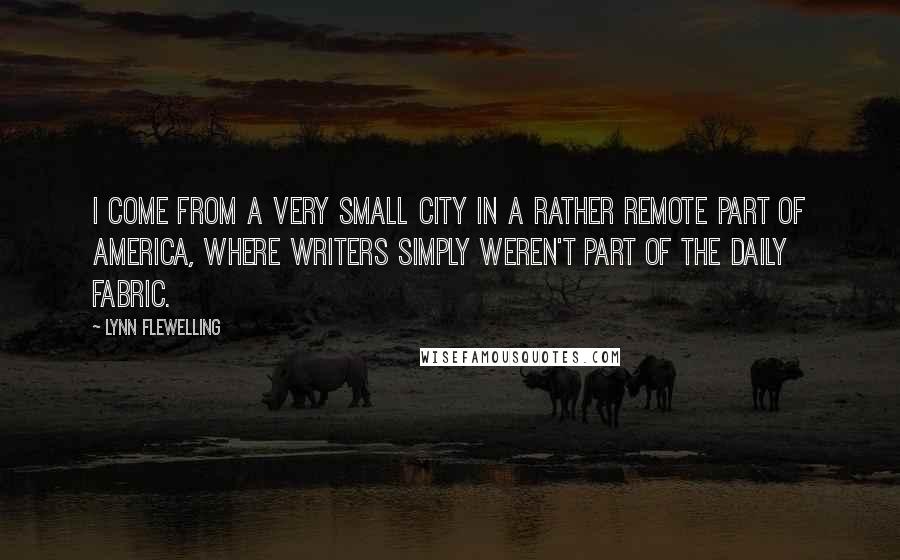 Lynn Flewelling Quotes: I come from a very small city in a rather remote part of America, where writers simply weren't part of the daily fabric.