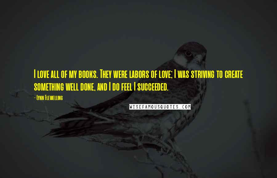 Lynn Flewelling Quotes: I love all of my books. They were labors of love; I was striving to create something well done, and I do feel I succeeded.