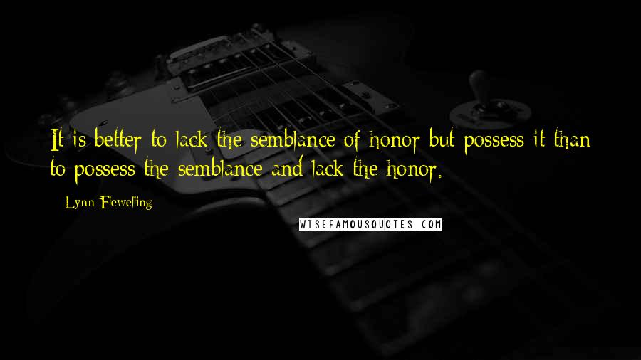 Lynn Flewelling Quotes: It is better to lack the semblance of honor but possess it than to possess the semblance and lack the honor.