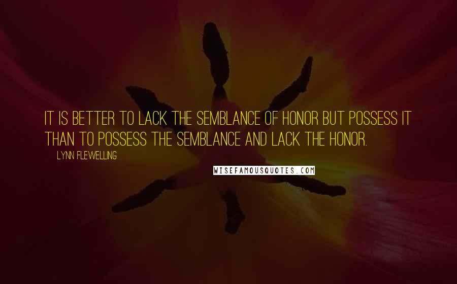 Lynn Flewelling Quotes: It is better to lack the semblance of honor but possess it than to possess the semblance and lack the honor.