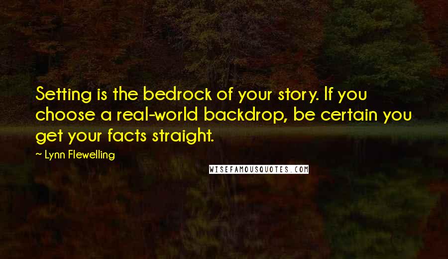 Lynn Flewelling Quotes: Setting is the bedrock of your story. If you choose a real-world backdrop, be certain you get your facts straight.