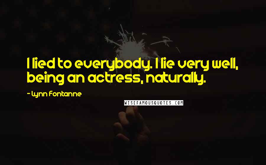 Lynn Fontanne Quotes: I lied to everybody. I lie very well, being an actress, naturally.