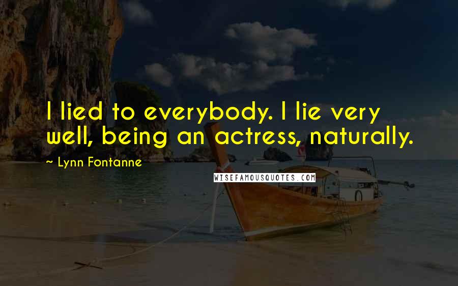 Lynn Fontanne Quotes: I lied to everybody. I lie very well, being an actress, naturally.