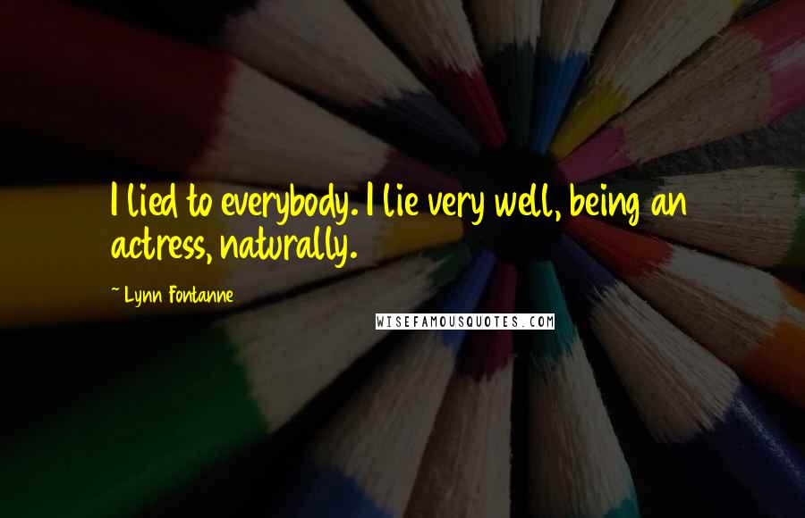 Lynn Fontanne Quotes: I lied to everybody. I lie very well, being an actress, naturally.