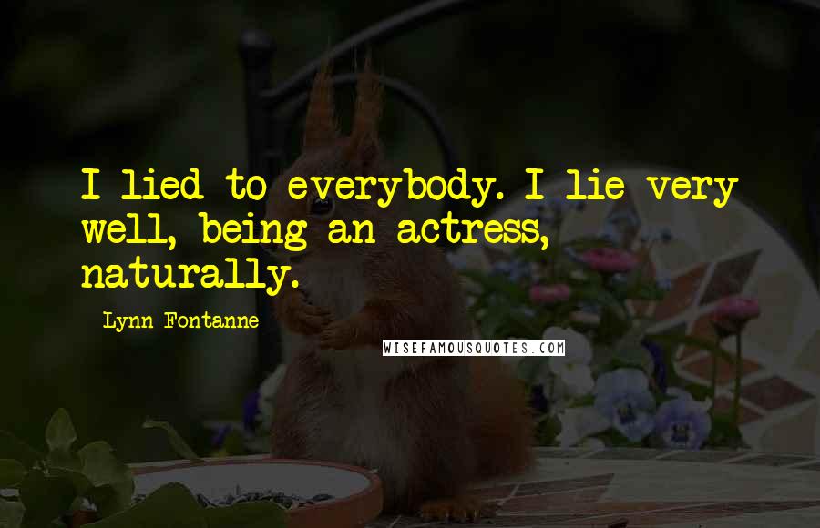 Lynn Fontanne Quotes: I lied to everybody. I lie very well, being an actress, naturally.